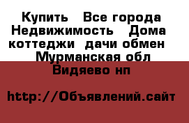 Купить - Все города Недвижимость » Дома, коттеджи, дачи обмен   . Мурманская обл.,Видяево нп